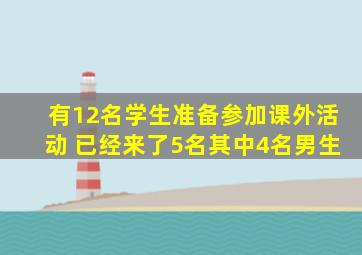 有12名学生准备参加课外活动 已经来了5名其中4名男生
